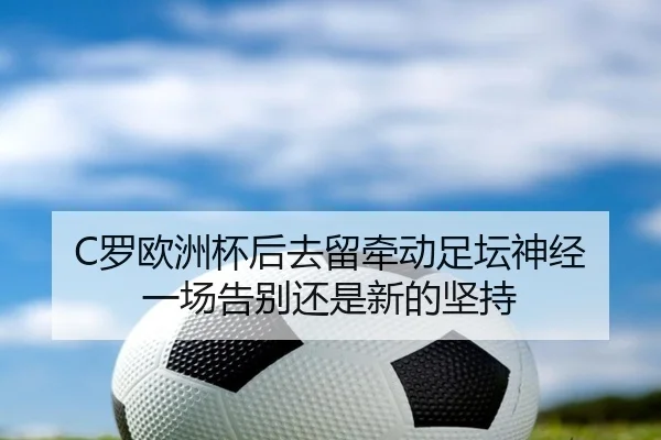 C罗欧洲杯后去留牵动足坛神经 一场告别还是新的坚持（milem6）